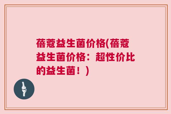 蓓蔻益生菌价格(蓓蔻益生菌价格：超性价比的益生菌！)