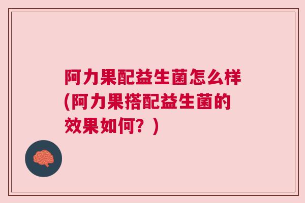 阿力果配益生菌怎么样(阿力果搭配益生菌的效果如何？)