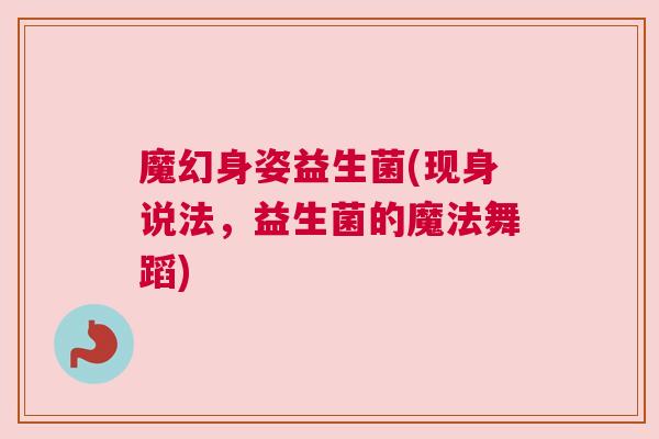 魔幻身姿益生菌(现身说法，益生菌的魔法舞蹈)
