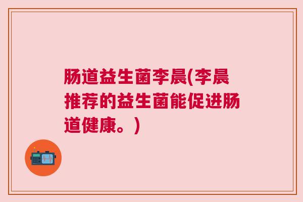 肠道益生菌李晨(李晨推荐的益生菌能促进肠道健康。)