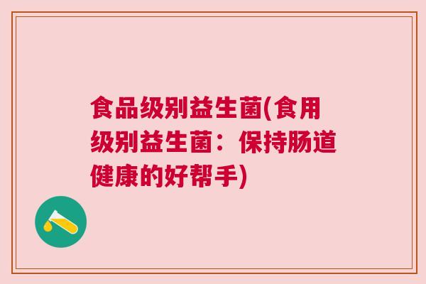 食品级别益生菌(食用级别益生菌：保持肠道健康的好帮手)
