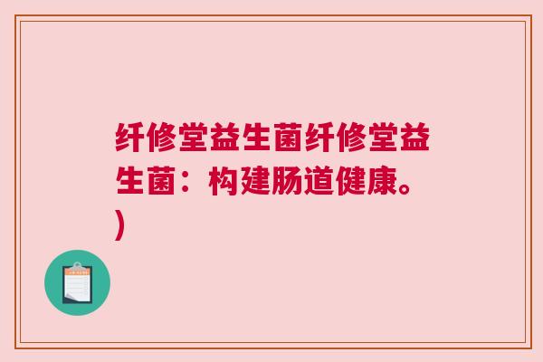 纤修堂益生菌纤修堂益生菌：构建肠道健康。)