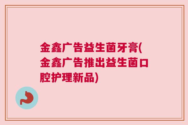 金鑫广告益生菌牙膏(金鑫广告推出益生菌口腔护理新品)