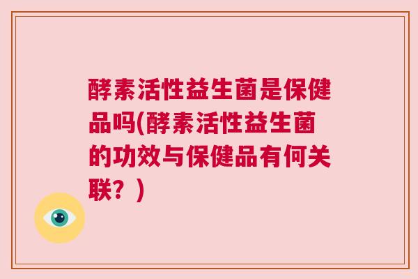 酵素活性益生菌是保健品吗(酵素活性益生菌的功效与保健品有何关联？)