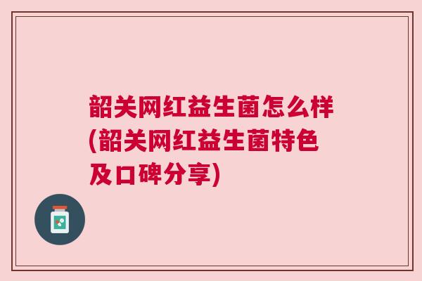 韶关网红益生菌怎么样(韶关网红益生菌特色及口碑分享)