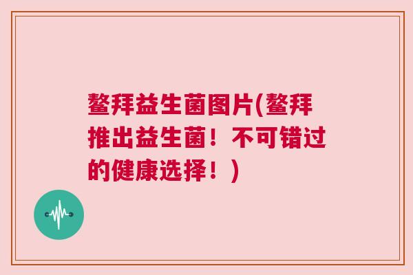 鳌拜益生菌图片(鳌拜推出益生菌！不可错过的健康选择！)