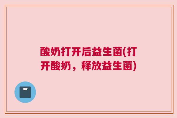 酸奶打开后益生菌(打开酸奶，释放益生菌)