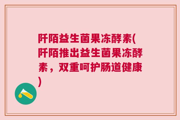 阡陌益生菌果冻酵素(阡陌推出益生菌果冻酵素，双重呵护肠道健康)