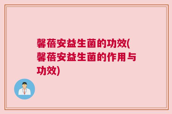 馨蓓安益生菌的功效(馨蓓安益生菌的作用与功效)