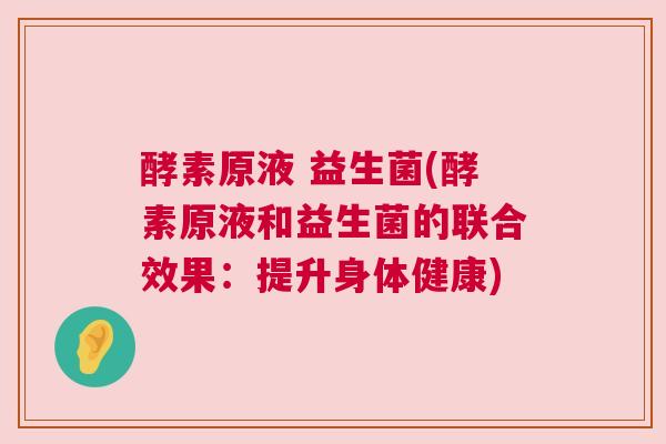 酵素原液 益生菌(酵素原液和益生菌的联合效果：提升身体健康)
