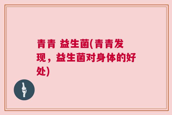 青青 益生菌(青青发现，益生菌对身体的好处)