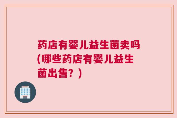药店有婴儿益生菌卖吗(哪些药店有婴儿益生菌出售？)