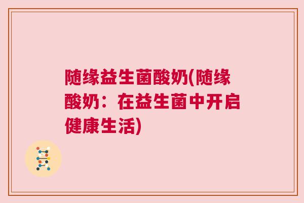 随缘益生菌酸奶(随缘酸奶：在益生菌中开启健康生活)