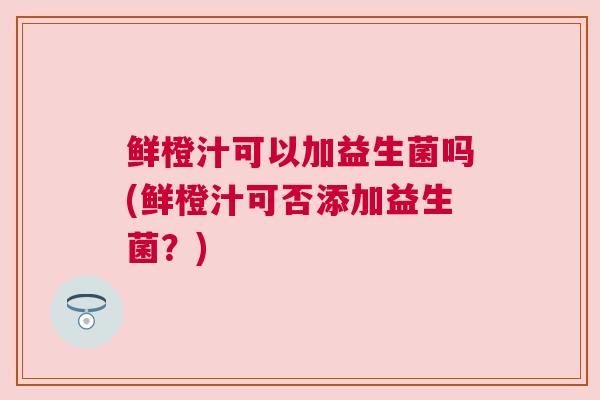 鲜橙汁可以加益生菌吗(鲜橙汁可否添加益生菌？)