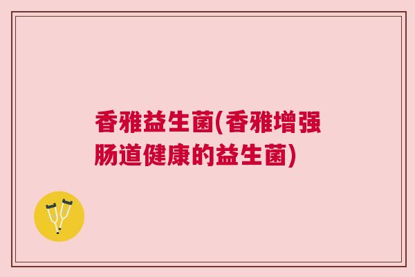 香雅益生菌(香雅增强肠道健康的益生菌)