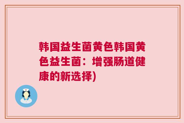 韩国益生菌黄色韩国黄色益生菌：增强肠道健康的新选择)