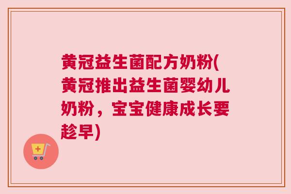 黄冠益生菌配方奶粉(黄冠推出益生菌婴幼儿奶粉，宝宝健康成长要趁早)