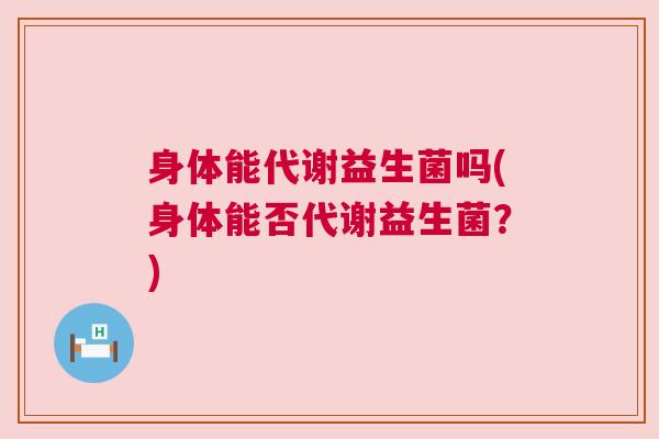 身体能代谢益生菌吗(身体能否代谢益生菌？)