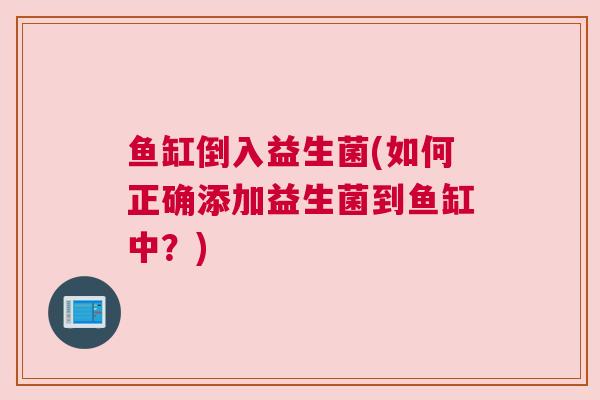 鱼缸倒入益生菌(如何正确添加益生菌到鱼缸中？)