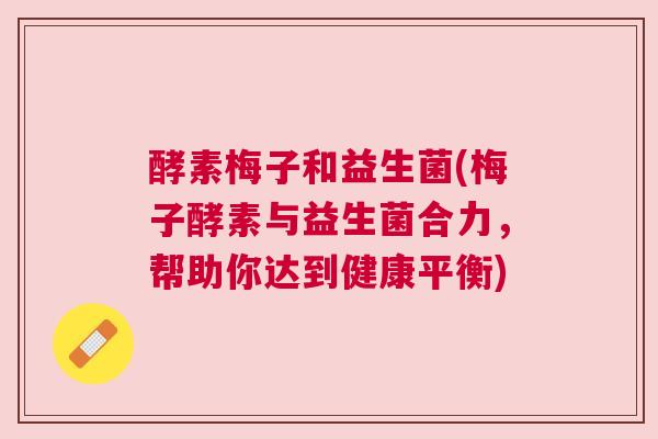 酵素梅子和益生菌(梅子酵素与益生菌合力，帮助你达到健康平衡)