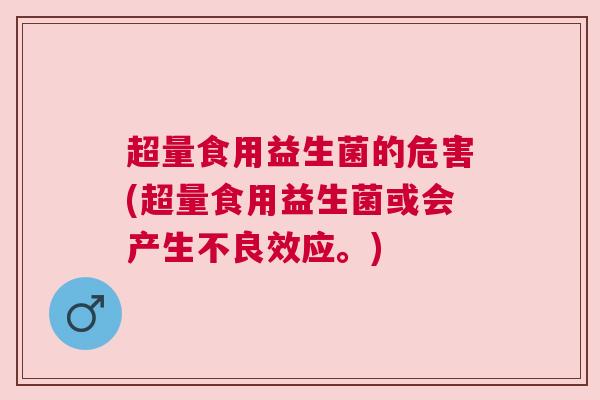 超量食用益生菌的危害(超量食用益生菌或会产生不良效应。)