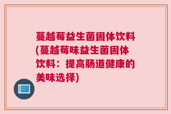 蔓越莓益生菌固体饮料(蔓越莓味益生菌固体饮料：提高肠道健康的美味选择)