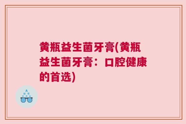 黄瓶益生菌牙膏(黄瓶益生菌牙膏：口腔健康的首选)