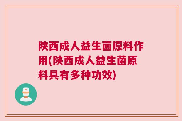 陕西成人益生菌原料作用(陕西成人益生菌原料具有多种功效)