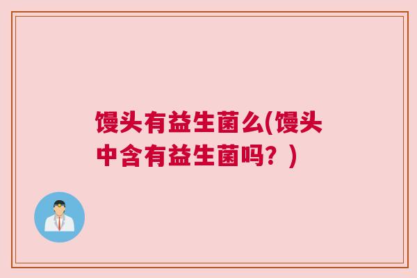馒头有益生菌么(馒头中含有益生菌吗？)