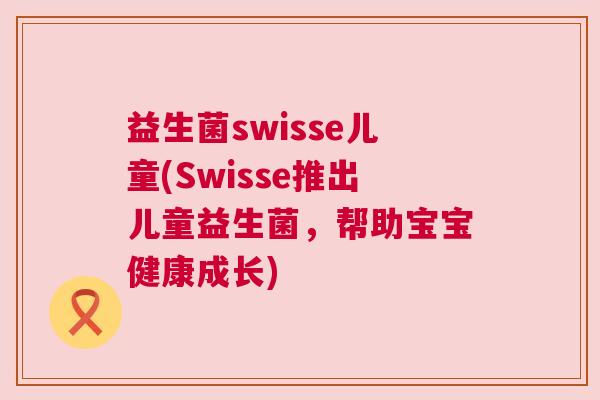 益生菌swisse儿童(Swisse推出儿童益生菌，帮助宝宝健康成长)