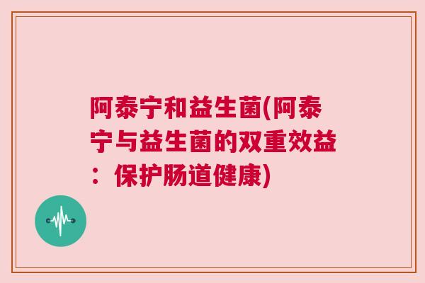 阿泰宁和益生菌(阿泰宁与益生菌的双重效益：保护肠道健康)