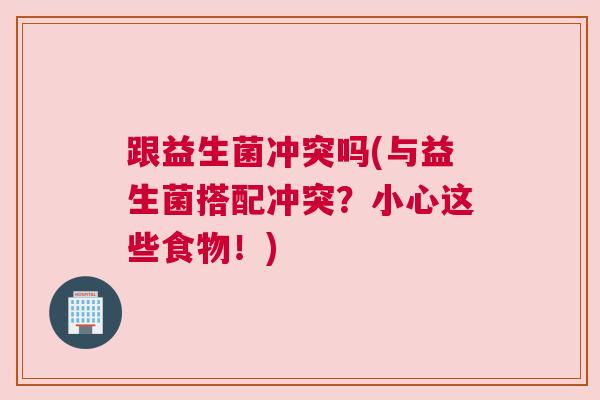 跟益生菌冲突吗(与益生菌搭配冲突？小心这些食物！)