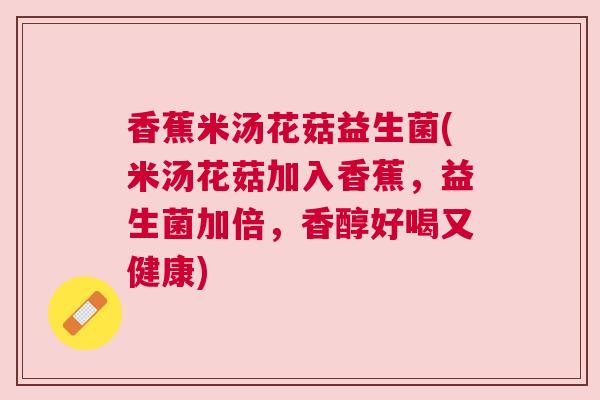 香蕉米汤花菇益生菌(米汤花菇加入香蕉，益生菌加倍，香醇好喝又健康)