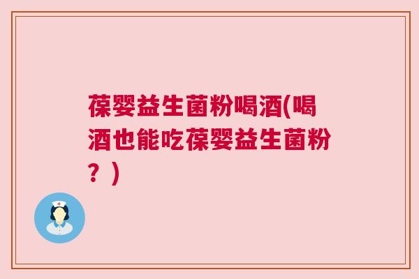 葆婴益生菌粉喝酒(喝酒也能吃葆婴益生菌粉？)