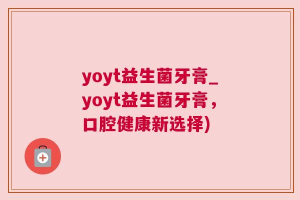 yoyt益生菌牙膏_yoyt益生菌牙膏，口腔健康新选择)
