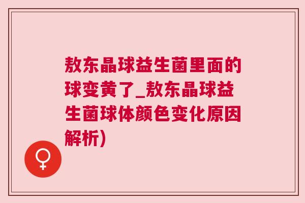 敖东晶球益生菌里面的球变黄了_敖东晶球益生菌球体颜色变化原因解析)
