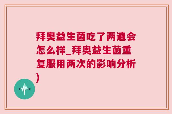 拜奥益生菌吃了两遍会怎么样_拜奥益生菌重复服用两次的影响分析)