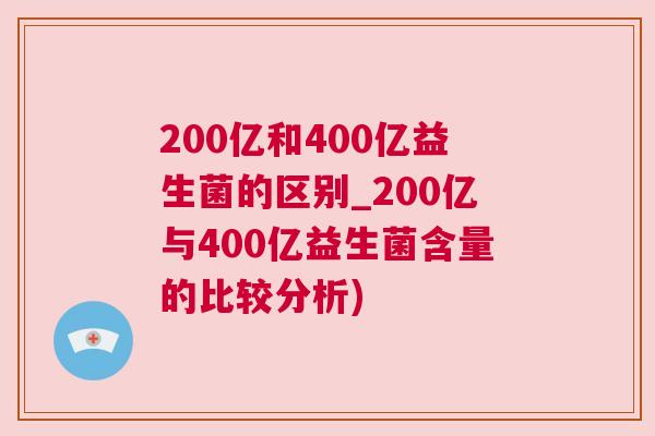 200亿和400亿益生菌的区别_200亿与400亿益生菌含量的比较分析)