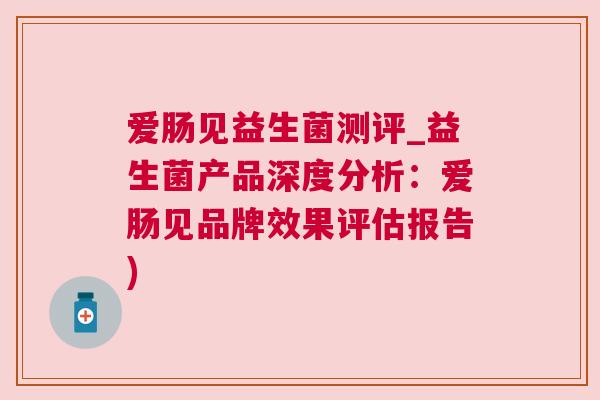 爱肠见益生菌测评_益生菌产品深度分析：爱肠见品牌效果评估报告)