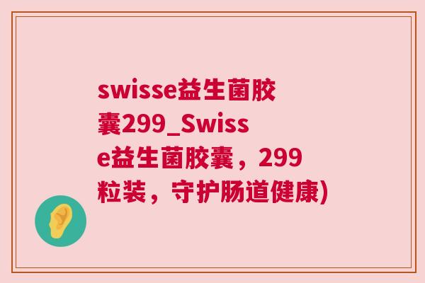 swisse益生菌胶囊299_Swisse益生菌胶囊，299粒装，守护肠道健康)