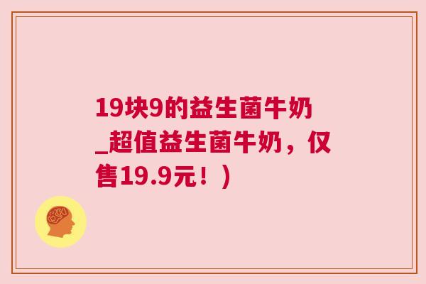 19块9的益生菌牛奶_超值益生菌牛奶，仅售19.9元！)