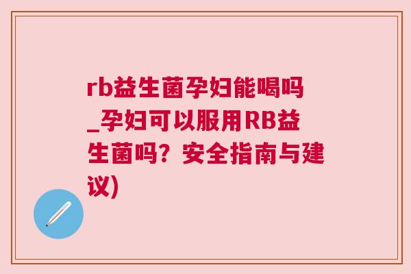 rb益生菌孕妇能喝吗_孕妇可以服用RB益生菌吗？安全指南与建议)