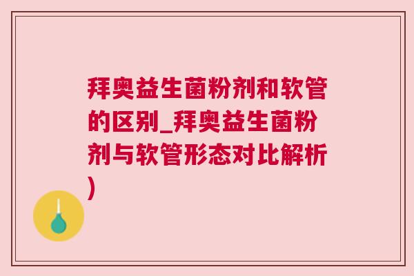 拜奥益生菌粉剂和软管的区别_拜奥益生菌粉剂与软管形态对比解析)