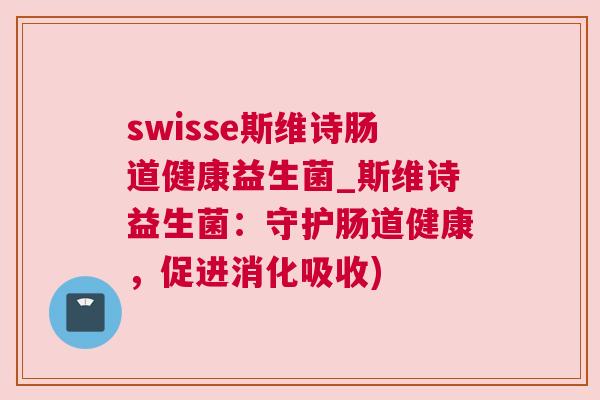 swisse斯维诗肠道健康益生菌_斯维诗益生菌：守护肠道健康，促进消化吸收)