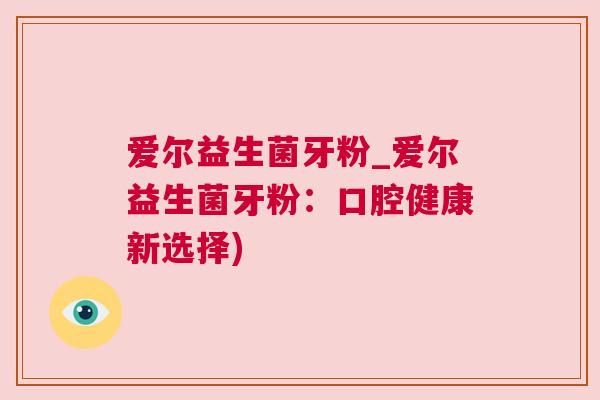 爱尔益生菌牙粉_爱尔益生菌牙粉：口腔健康新选择)