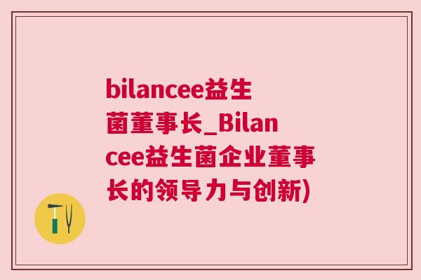 bilancee益生菌董事长_Bilancee益生菌企业董事长的领导力与创新)