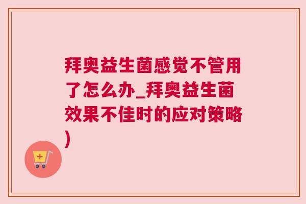 拜奥益生菌感觉不管用了怎么办_拜奥益生菌效果不佳时的应对策略)