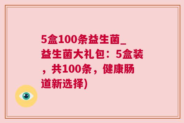 5盒100条益生菌_益生菌大礼包：5盒装，共100条，健康肠道新选择)