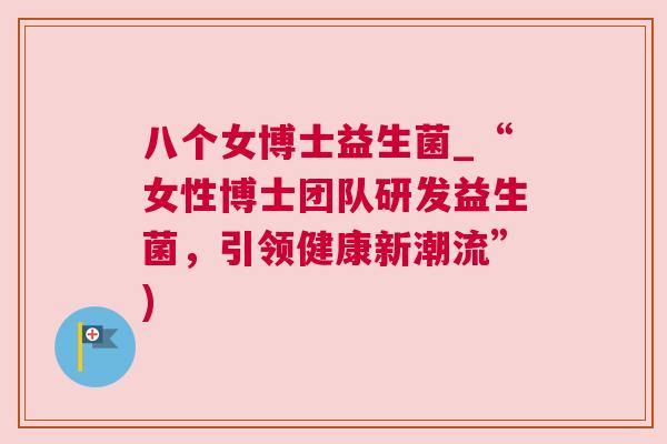 八个女博士益生菌_“女性博士团队研发益生菌，引领健康新潮流”)