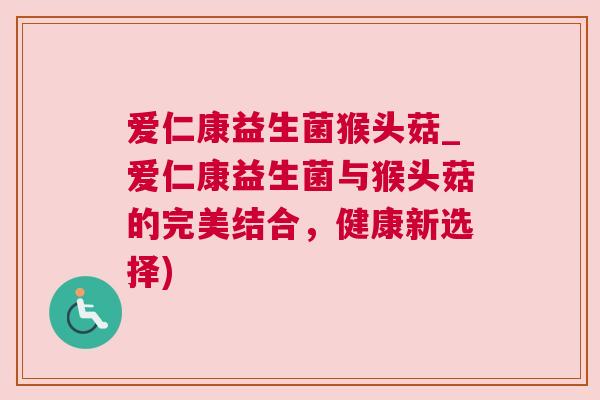 爱仁康益生菌猴头菇_爱仁康益生菌与猴头菇的完美结合，健康新选择)